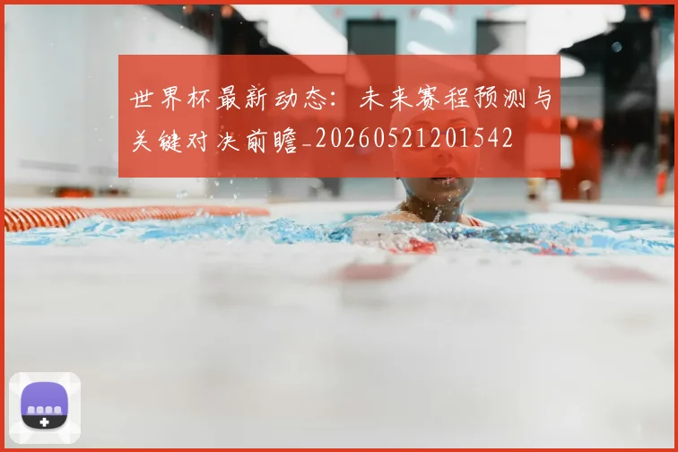 世界杯最新动态:未来赛程预测与关键对决前瞻_20260521201542