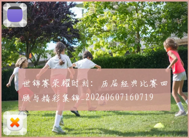 世锦赛荣耀时刻：历届经典比赛回顾与精彩集锦_20260607160719