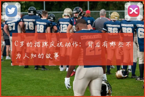 C罗的招牌庆祝动作：背后有哪些不为人知的故事