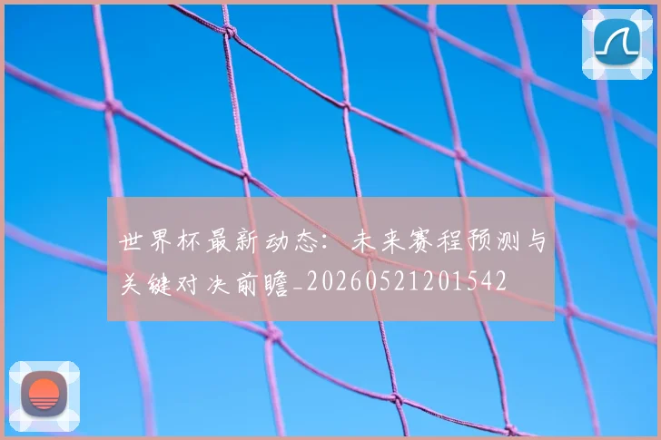 世界杯最新动态:未来赛程预测与关键对决前瞻_20260521201542