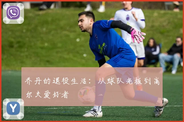 乔丹的退役生活:从球队老板到高尔夫爱好者