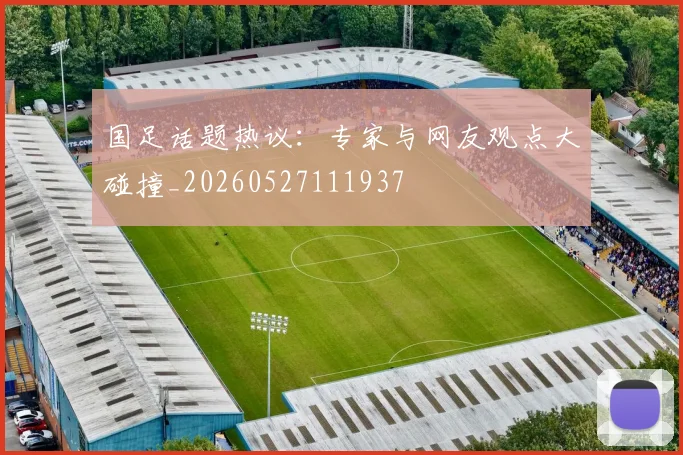 国足话题热议:专家与网友观点大碰撞_20260527111937