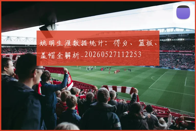 姚明生涯数据统计：得分、篮板、盖帽全解析_20260527112253