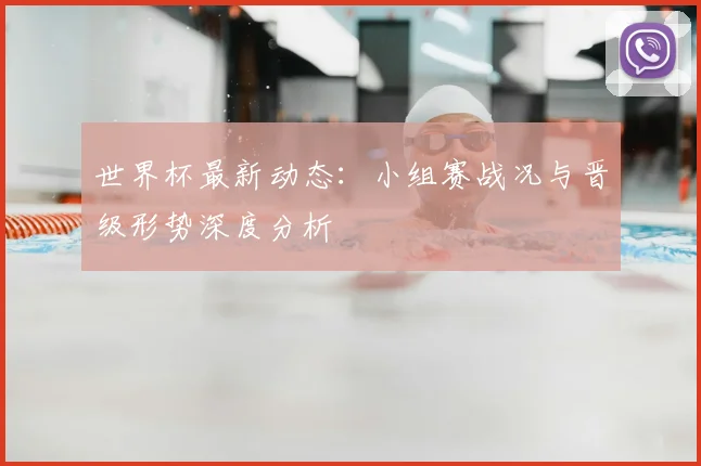 世界杯最新动态：小组赛战况与晋级形势深度分析