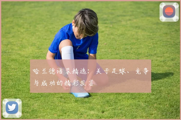 哈兰德语录精选:关于足球、竞争与成功的精彩发言
