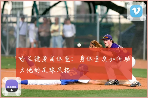 哈兰德身高体重：身体素质如何助力他的足球风格