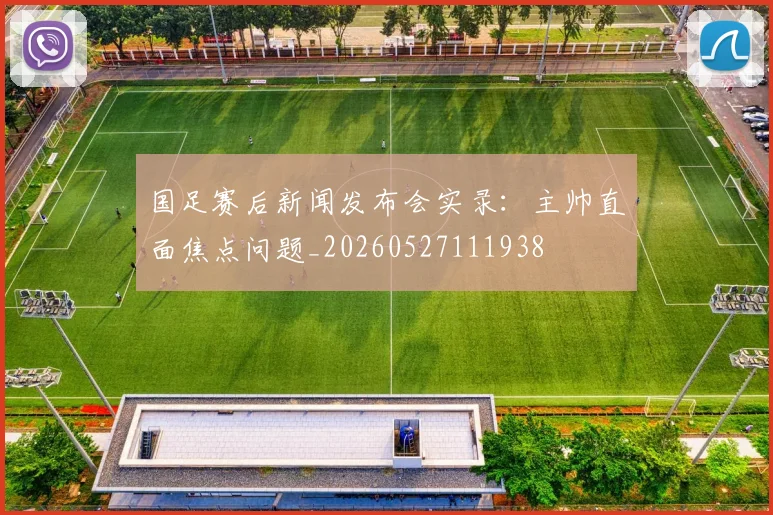 国足赛后新闻发布会实录:主帅直面焦点问题_20260527111938