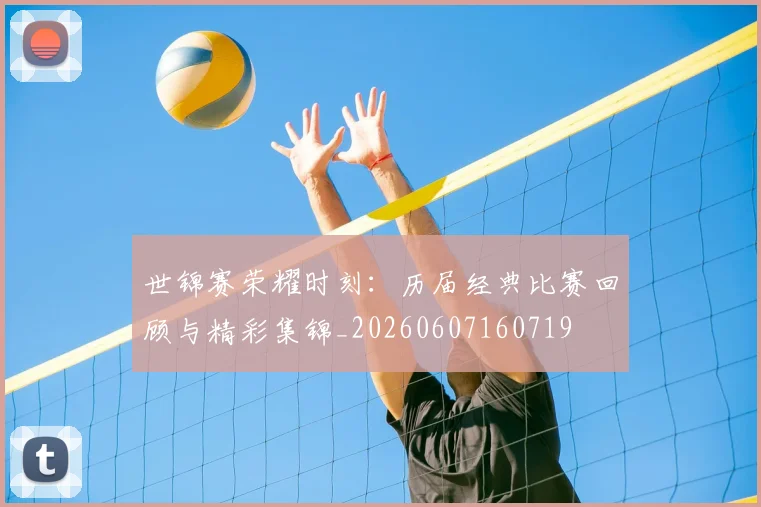 世锦赛荣耀时刻：历届经典比赛回顾与精彩集锦_20260607160719